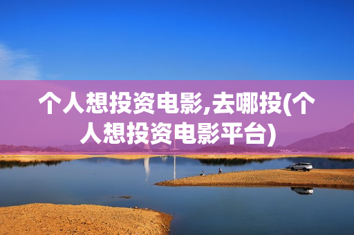 个人想投资电影,去哪投(个人想投资电影平台)