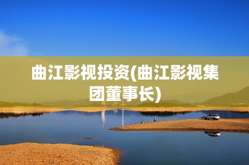 曲江影视投资(曲江影视集团董事长)