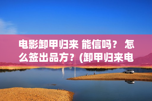 电影卸甲归来 能信吗？ 怎么签出品方？(卸甲归来电影简介)