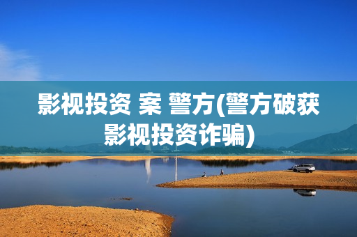 影视投资 案 警方(警方破获影视投资诈骗)