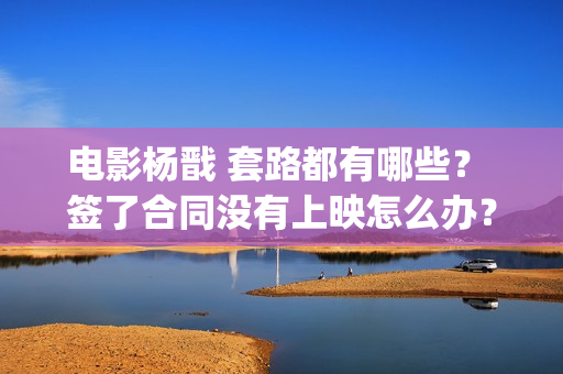 电影杨戬 套路都有哪些？ 签了合同没有上映怎么办？(《杨戬》)
