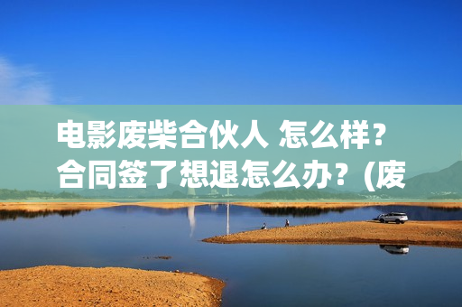 电影废柴合伙人 怎么样? 合同签了想退怎么办?(废柴组合) 电影废柴合伙人 怎么样? 合同签了想退怎么办?(废柴组合)