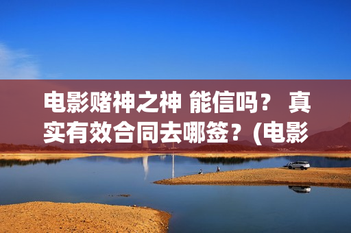 电影赌神之神 能信吗？ 真实有效合同去哪签？(电影赌神之神2020)