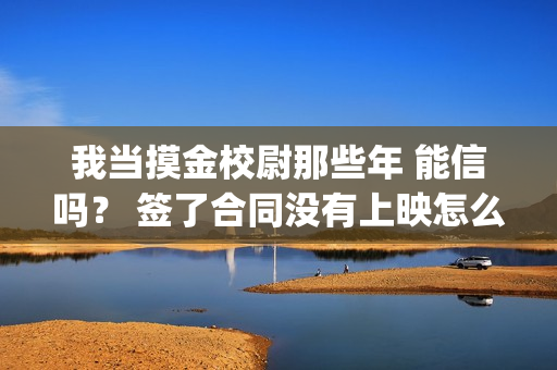 我当摸金校尉那些年 能信吗？ 签了合同没有上映怎么办？(我当摸金校尉那些年陈坨子怎么了)