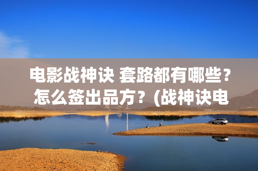 电影战神诀 套路都有哪些? 怎么签出品方?(战神诀电影全部演员名单) 电影战神诀 套路都有哪些? 怎么签出品方?(战神诀电影全部演员名单)