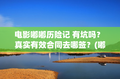 电影嘟嘟历险记 有坑吗？ 真实有效合同去哪签？(嘟嘟奇遇记)