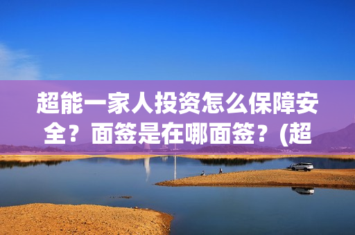 超能一家人投资怎么保障安全？面签是在哪面签？(超能一家人投资门槛高吗?)