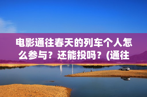 电影通往春天的列车个人怎么参与？还能投吗？(通往春天的列车预告:电影通往春天的列车在线观看)