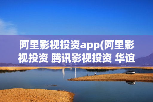 阿里影视投资app(阿里影视投资 腾讯影视投资 华谊兄弟)