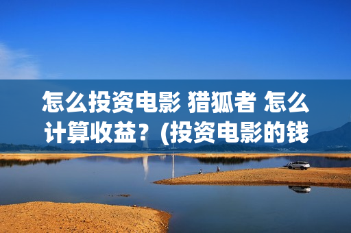 怎么投资电影 猎狐者 怎么计算收益？(投资电影的钱怎么要回来)