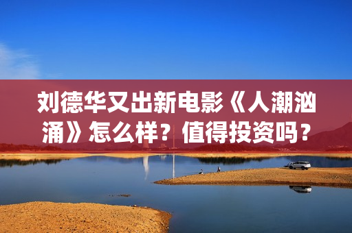 刘德华又出新电影《人潮汹涌》怎么样？值得投资吗？(刘德华新作)