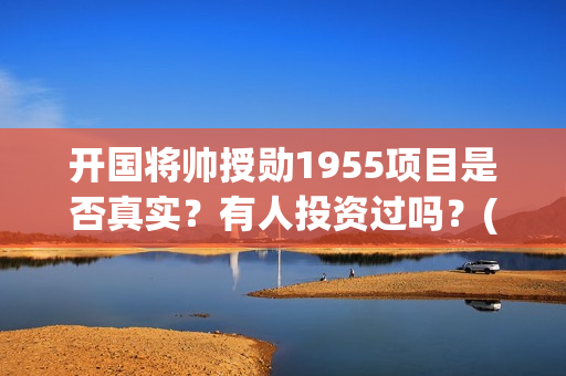 开国将帅授勋1955项目是否真实？有人投资过吗？(开国将帅授勋1955能投资吗)