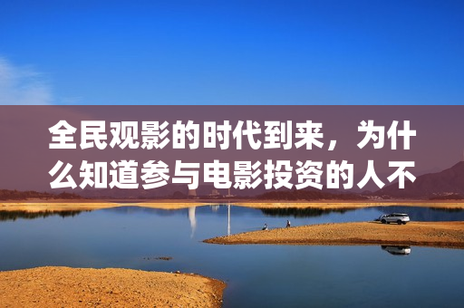全民观影的时代到来，为什么知道参与电影投资的人不多(全民影视剧)