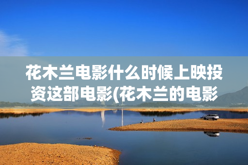 花木兰电影什么时候上映投资这部电影(花木兰的电影)