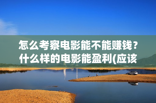 怎么考察电影能不能赚钱？什么样的电影能盈利(应该怎么看电影)