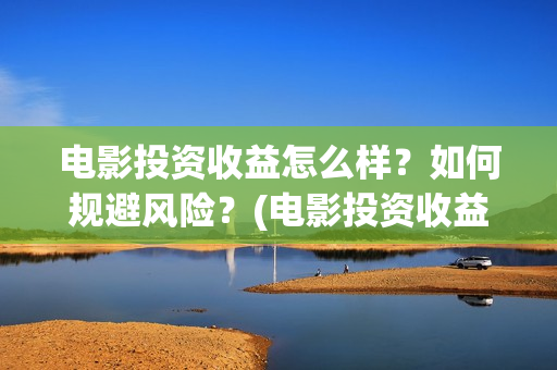 电影投资收益怎么样？如何规避风险？(电影投资收益如何)