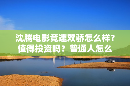 沈腾电影竞速双骄怎么样？值得投资吗？普通人怎么