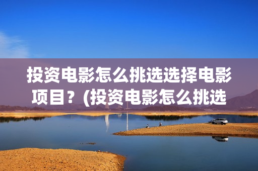投资电影怎么挑选选择电影项目？(投资电影怎么挑选好的)