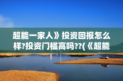 超能一家人》投资回报怎么样?投资门槛高吗??(《超能一家人》)