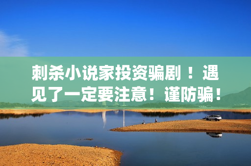 刺杀小说家投资骗剧 ！遇见了一定要注意！谨防骗！(刺杀小说家投资总额)
