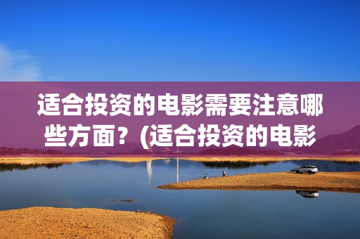 适合投资的电影需要注意哪些方面？(适合投资的电影推荐)