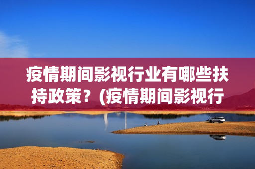 疫情期间影视行业有哪些扶持政策？(疫情期间影视行业怎么样)
