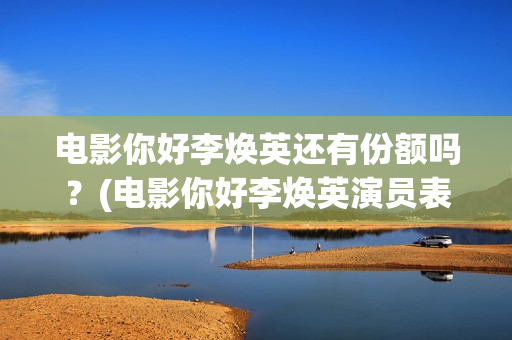 电影你好李焕英还有份额吗？(电影你好李焕英演员表介绍)