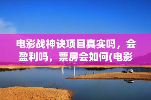 电影战神诀项目真实吗，会盈利吗，票房会如何(电影战神诀进展)