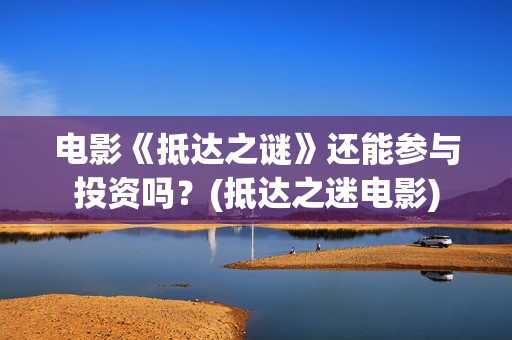 电影《抵达之谜》还能参与投资吗？(抵达之迷电影)