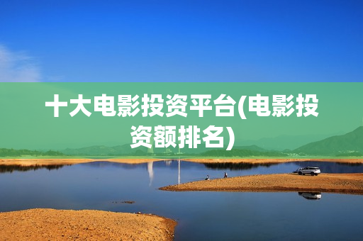 十大电影投资平台(电影投资额排名)