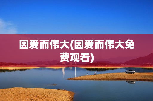 因爱而伟大(因爱而伟大免费观看)