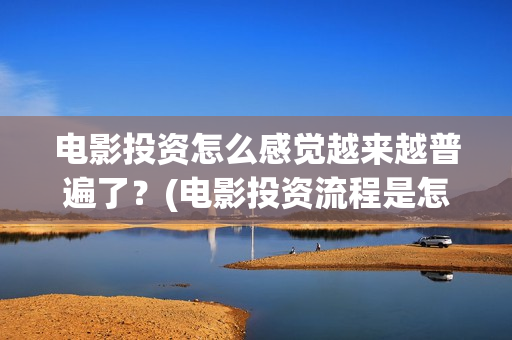 电影投资怎么感觉越来越普遍了？(电影投资流程是怎样的)