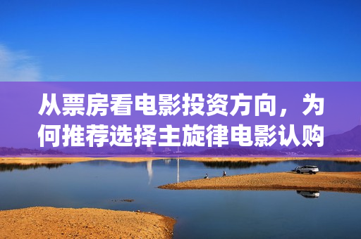 从票房看电影投资方向，为何推荐选择主旋律电影认购？(电影用票房)