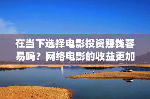 在当下选择电影投资赚钱容易吗？网络电影的收益更加可(在当下选择电影英语)