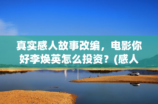 真实感人故事改编，电影你好李焕英怎么投资？(感人真实故事案例)