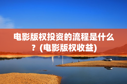 电影版权投资的流程是什么？(电影版权收益)