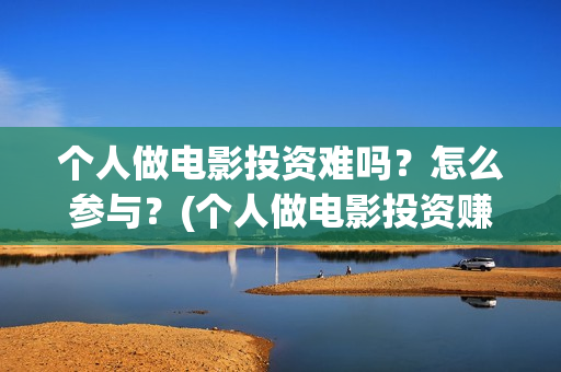个人做电影投资难吗？怎么参与？(个人做电影投资赚钱吗)