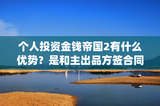 个人投资金钱帝国2有什么优势？是和主出品方签合同吗(个人投资资金)
