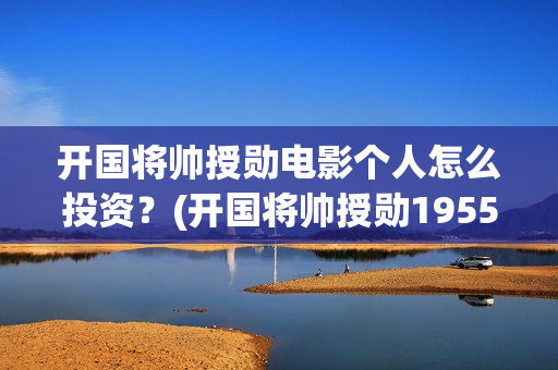 开国将帅授勋电影个人怎么投资？(开国将帅授勋1955电视剧免费观看)