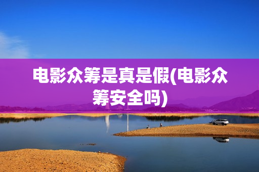 电影众筹是真是假(电影众筹安全吗)