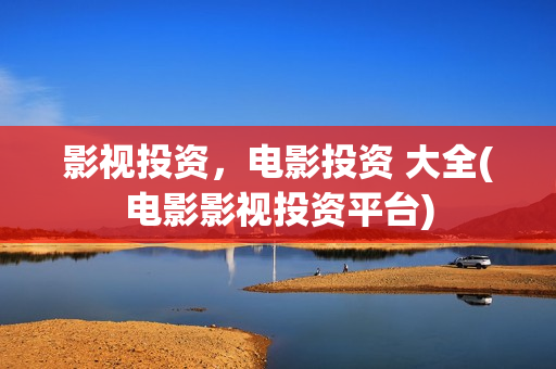 影视投资，电影投资 大全(电影影视投资平台)