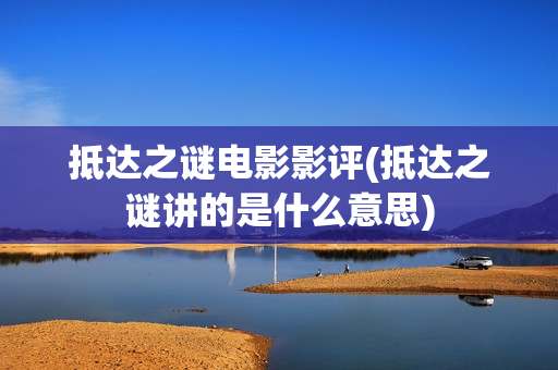 抵达之谜电影影评(抵达之谜讲的是什么意思)