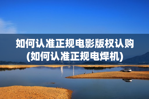 如何认准正规电影版权认购(如何认准正规电焊机)