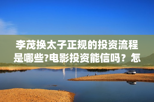 李茂换太子正规的投资流程是哪些?电影投资能信吗？怎么投资？(李茂换太子正规小说)