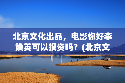 北京文化出品，电影你好李焕英可以投资吗？(北京文化出品了追风捕影吗)