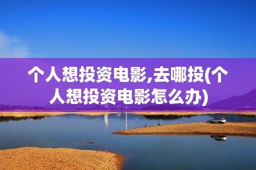 个人想投资电影,去哪投(个人想投资电影怎么办)