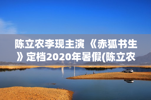 陈立农李现主演 《赤狐书生》定档2020年暑假(陈立农 李现)