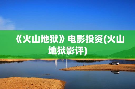 《火山地狱》电影投资(火山地狱影评)