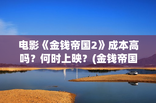 电影《金钱帝国2》成本高吗？何时上映？(金钱帝国高清完整)