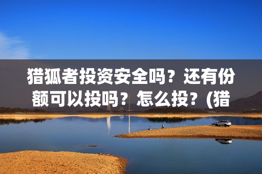 猎狐者投资安全吗？还有份额可以投吗？怎么投？(猎狐者百度百科)
